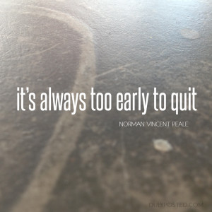It’s always too early to quit.” – Norman Vincent Peale