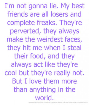 not gonna lie. My best friends are all losers and complete freaks ...