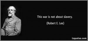 This war is not about slavery. - Robert E. Lee
