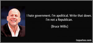 ... apolitical. Write that down. I'm not a Republican. - Bruce Willis