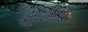 You can't stay the same. If you're a musician and a singer, you have ...