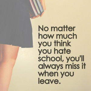 ... much you think you hate school, you'll always miss it when you leave
