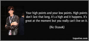 Your high points and your low points. High points don't last that long ...
