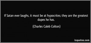 ... hypocrites; they are the greatest dupes he has. - Charles Caleb Colton