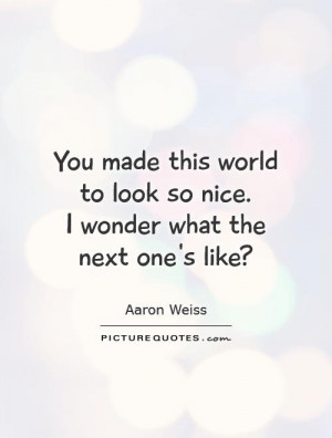 you-made-this-world-to-look-so-nice-i-wonder-what-the-next-ones-like ...