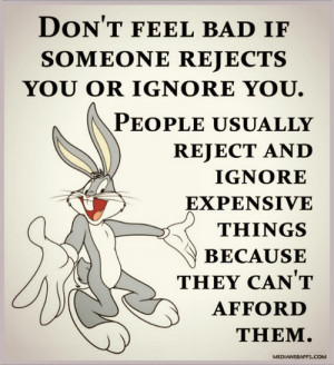 Don’t Feel bad if some one rejects you or ignore you. People usually ...