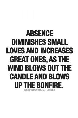 Absence diminishes small loves and increases great ones, as the wind ...