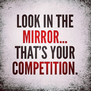 Look in the mirror... thats your competition.