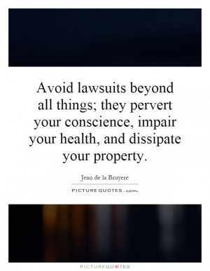 Avoid lawsuits beyond all things; they pervert your conscience, impair ...