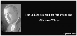 Fear God and you need not fear anyone else. - Woodrow Wilson