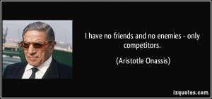 have no friends and no enemies - only competitors. - Aristotle ...