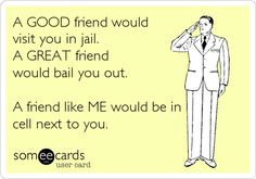 Funny Friendship Ecard: A GOOD friend would visit you in jail. A GREAT ...