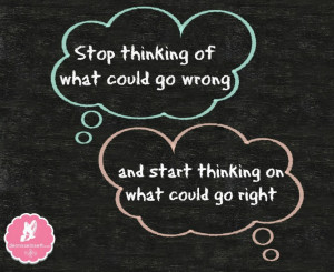 stop thinking of what could go wrong and start thinking on what could ...