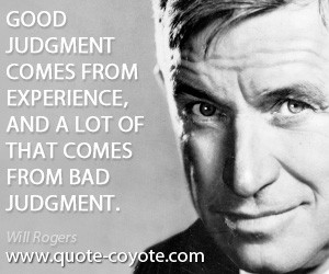 Good judgement comes from experience. Experience comes from bad ...