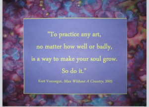 ... or badly, is a way to make your soul grow. So do it. - Kurt Vonnegut