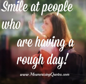 Smile at people who are having a rough day