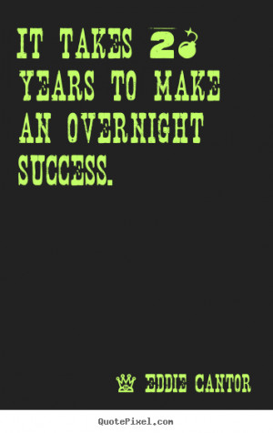 ... to make an overnight success. Eddie Cantor popular success quotes