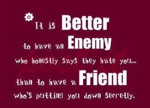 to have an enemy, who honestly says they hate you... Than to have ...