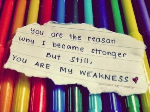 You are the reason why I become stronger but still you are my weakness ...