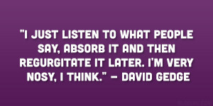 ... regurgitate it later. I’m very nosy, I think.” – David Gedge