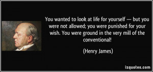 ... . You were ground in the very mill of the conventional! - Henry James