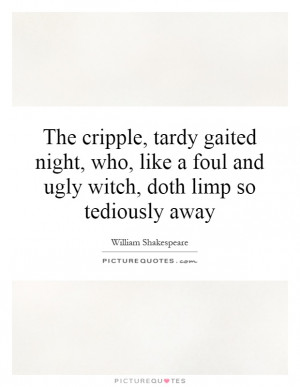 The cripple, tardy gaited night, who, like a foul and ugly witch, doth ...