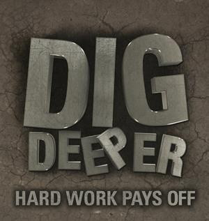 Dig Deeper. Hard work pays off.