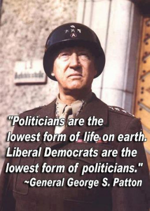 ... are the lowest form of politician.” ~ General George S. Patton