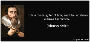 ... of time, and I feel no shame in being her midwife. - Johannes Kepler
