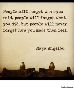 ... people will never forget how you made them feel” – Maya Angelou