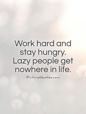 ... hard and stay hungry. Lazy people get nowhere in life Picture Quote #1