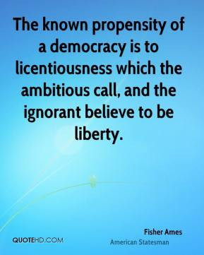 Fisher Ames - The known propensity of a democracy is to licentiousness ...