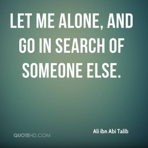 Let me alone, and go in search of someone else.
