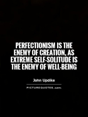 Perfectionism is the enemy of creation, as extreme self-solitude is ...