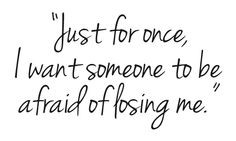 just for once, I want someone to be afraid of losing me.