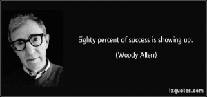 Eighty percent of success is showing up. - Woody Allen