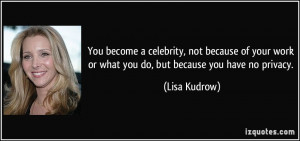 ... work or what you do, but because you have no privacy. - Lisa Kudrow