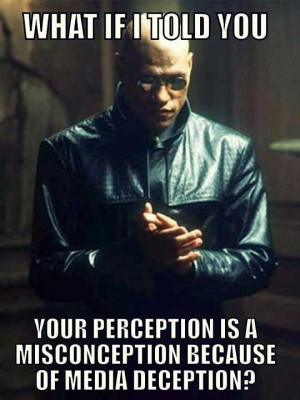 ... you your perception is a misconception because of media deception