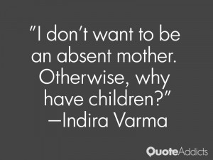 ... be an absent mother. Otherwise, why have children?” — Indira Varma