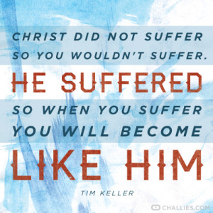 ... suffered so when you suffer you will become like Him . —Tim Keller