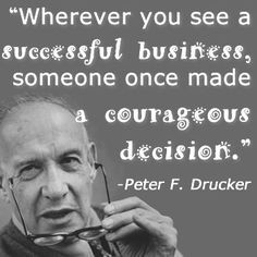 ... business, someone once made a courageous decision.” -Peter F