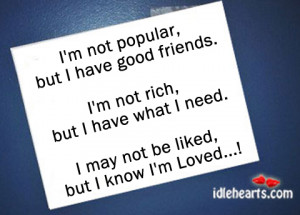 not popular but i have good friends i m not rich but i have what i ...