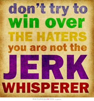 ... win over the haters, you are not the jerk whisperer Picture Quote #1