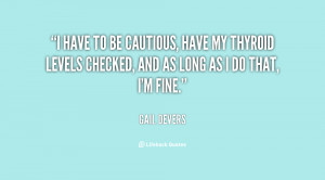 have to be cautious, have my thyroid levels checked, and as long as ...