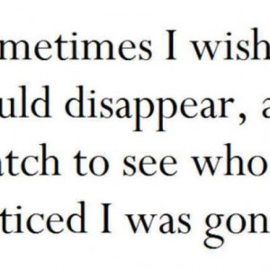 Sometimes I wish I could disappear, and watch to see who noticed I was ...