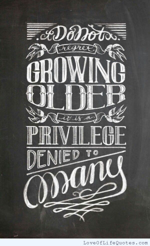Don’t regret growing older, it is a privilege denied to many.