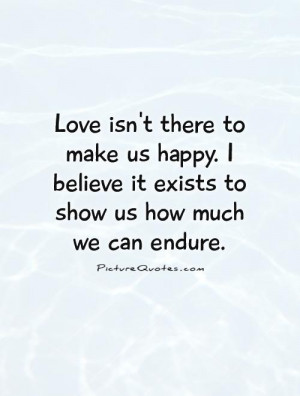 Love isn't there to make us happy. I believe it exists to show us how ...