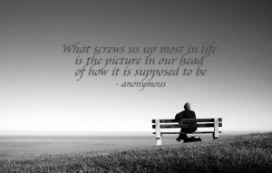 What screws us up most in life is the picture in our head of how it is ...