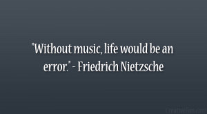 Without music, life would be an error.” – Friedrich Nietzsche
