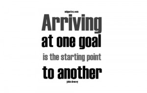 Arriving at one goal is the starting point to another ~ Goal Quote